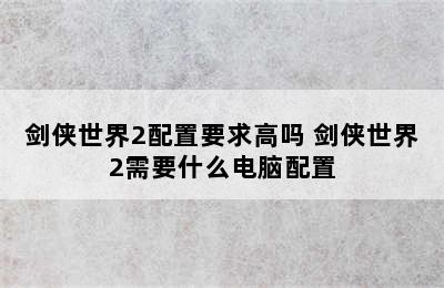 剑侠世界2配置要求高吗 剑侠世界2需要什么电脑配置